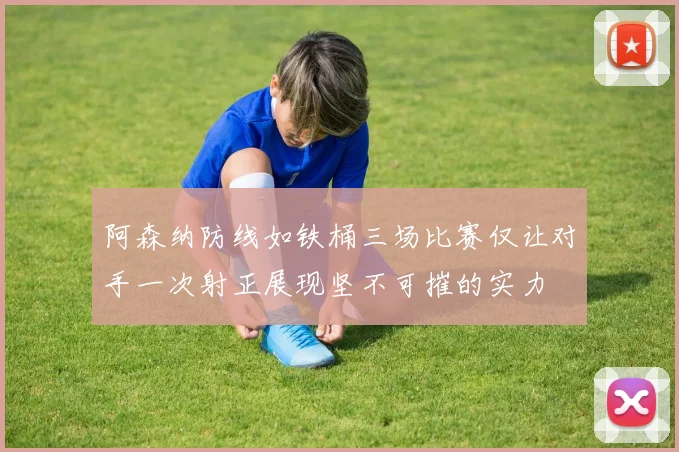 阿森纳防线如铁桶三场比赛仅让对手一次射正展现坚不可摧的实力