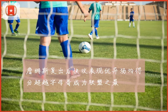 詹姆斯复出后快攻表现优异场均得分超越字母哥成为联盟之最