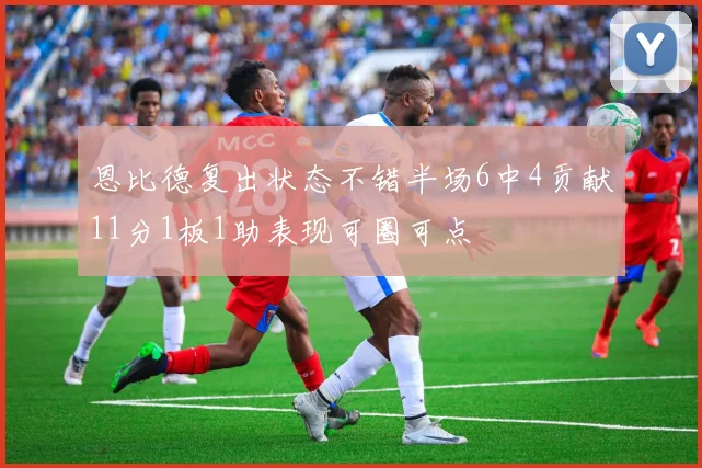 恩比德复出状态不错半场6中4贡献11分1板1助表现可圈可点
