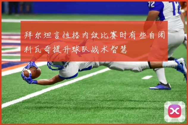 拜尔坦言性格内敛比赛时有些自闭科瓦奇提升球队战术智慧