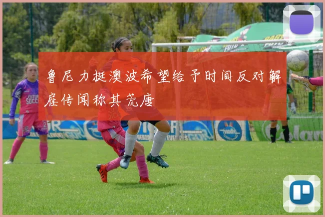鲁尼力挺澳波希望给予时间反对解雇传闻称其荒唐