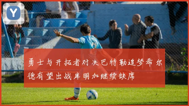 勇士与开拓者对决巴特勒追梦希尔德有望出战库明加继续缺席
