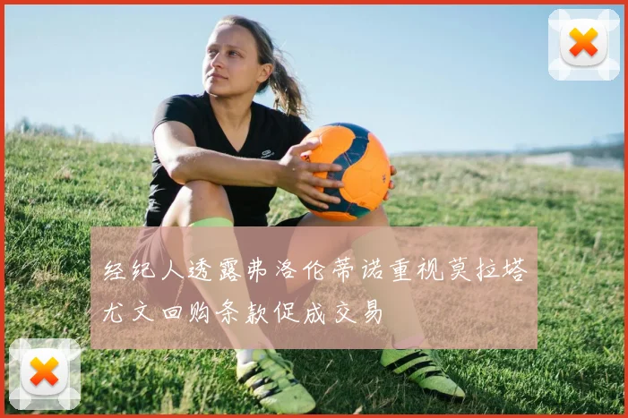 经纪人透露弗洛伦蒂诺重视莫拉塔尤文回购条款促成交易