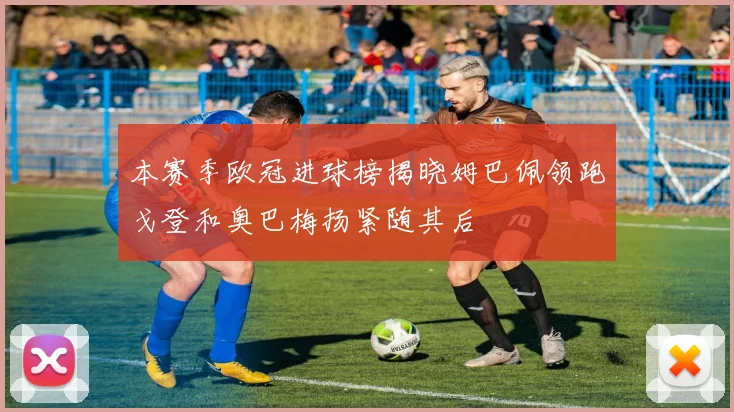 本赛季欧冠进球榜揭晓姆巴佩领跑戈登和奥巴梅扬紧随其后