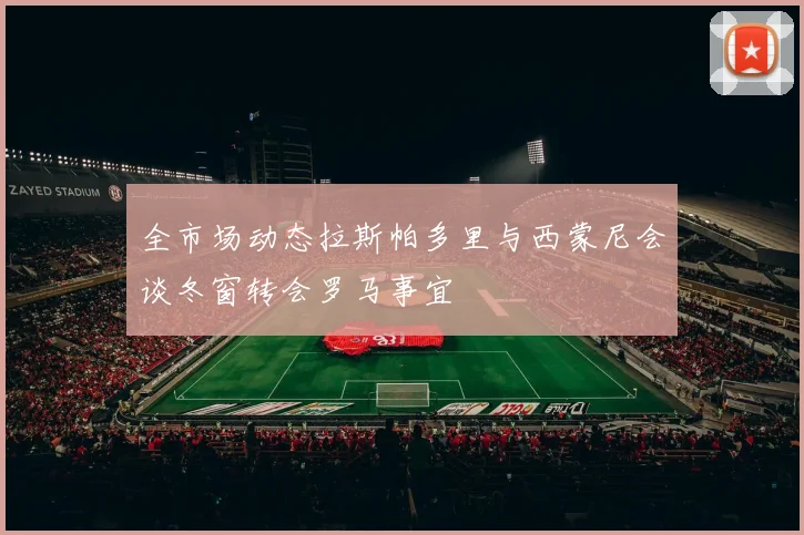 全市场动态拉斯帕多里与西蒙尼会谈冬窗转会罗马事宜