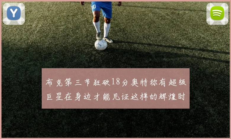 布克第三节狂砍18分奥特称有超级巨星在身边才能见证这样的辉煌时刻