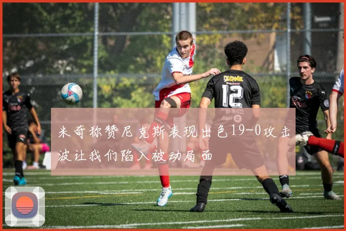 米奇称赞尼克斯表现出色19-0攻击波让我们陷入被动局面