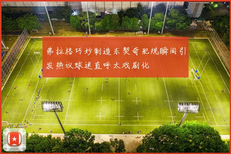 弗拉格巧妙制造东契奇犯规瞬间引发热议球迷直呼太戏剧化