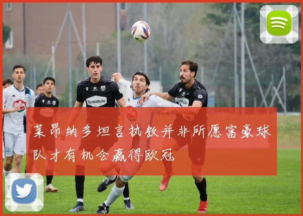 莱昂纳多坦言执教并非所愿富豪球队才有机会赢得欧冠