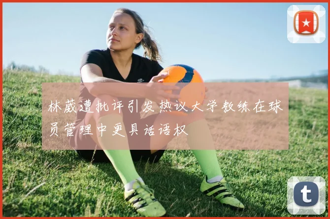 林葳遭批评引发热议大学教练在球员管理中更具话语权