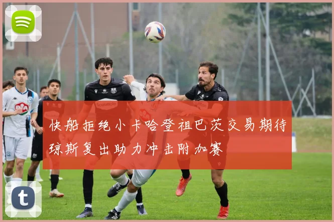 快船拒绝小卡哈登祖巴茨交易期待琼斯复出助力冲击附加赛