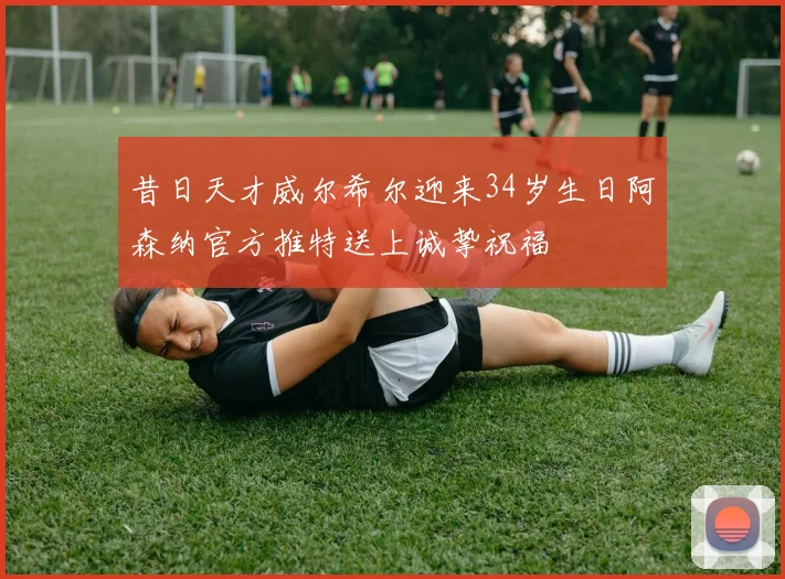 昔日天才威尔希尔迎来34岁生日阿森纳官方推特送上诚挚祝福