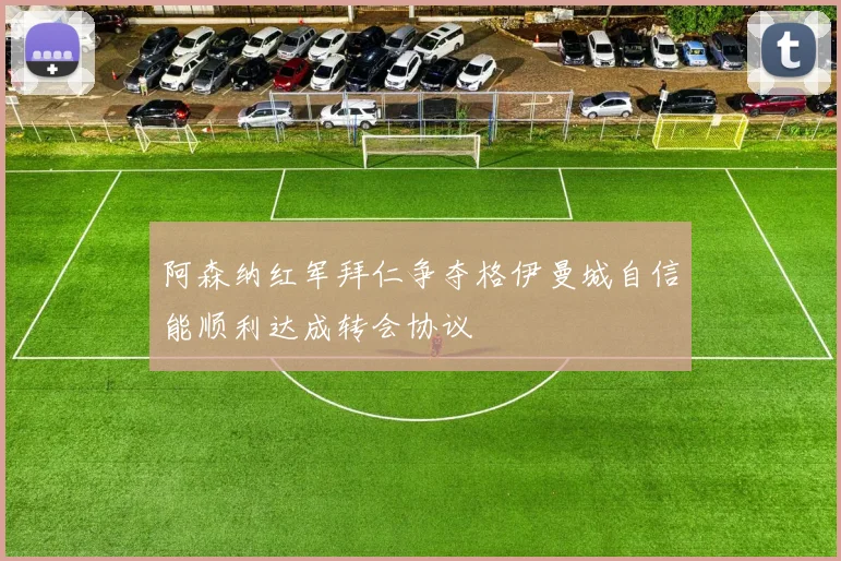 阿森纳红军拜仁争夺格伊曼城自信能顺利达成转会协议
