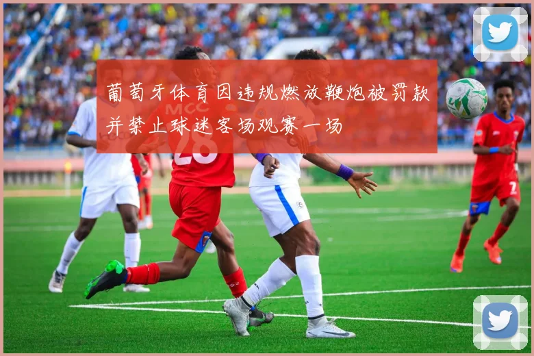 葡萄牙体育因违规燃放鞭炮被罚款并禁止球迷客场观赛一场