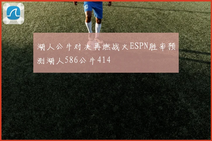 湖人公牛对决再燃战火ESPN胜率预测湖人586公牛414