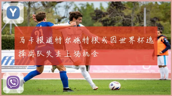 马卡报道特尔施特根或因世界杯选择离队失去上场机会