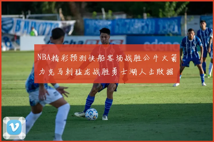 NBA精彩预测快船客场战胜公牛火箭力克马刺猛龙战胜勇士湖人击败掘金