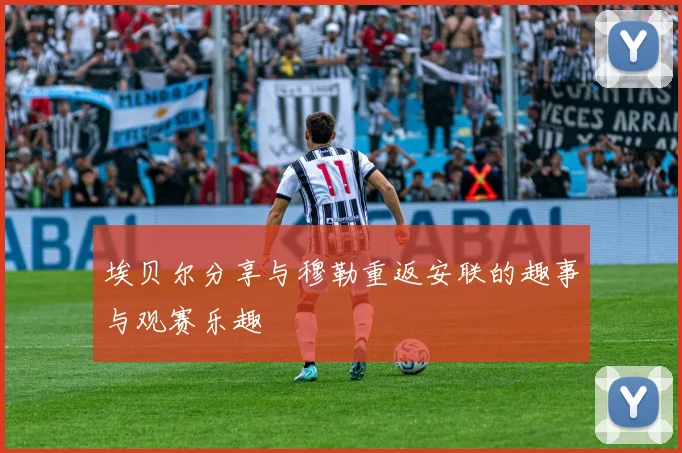 埃贝尔分享与穆勒重返安联的趣事与观赛乐趣