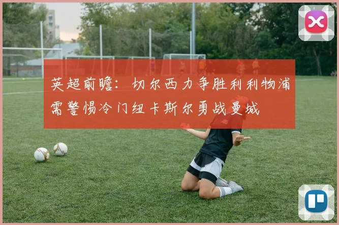 英超前瞻：切尔西力争胜利利物浦需警惕冷门纽卡斯尔勇战曼城