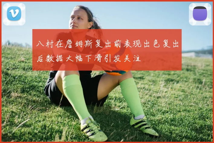 八村在詹姆斯复出前表现出色复出后数据大幅下滑引发关注