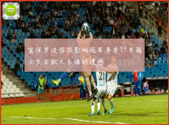 富保罗谈伤病影响冠军争夺15年骑士失去欧文乐福的遗憾