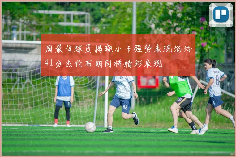 周最佳球员揭晓小卡强势表现场均41分杰伦布朗同样精彩表现