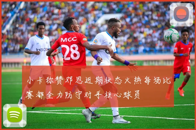 小卡称赞邓恩近期状态火热每场比赛都全力防守对手核心球员