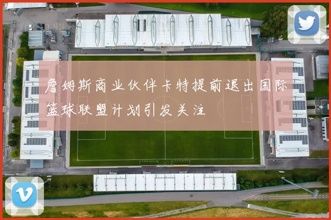 詹姆斯商业伙伴卡特提前退出国际篮球联盟计划引发关注