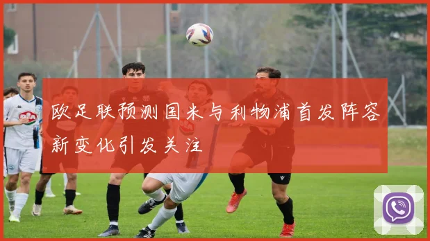欧足联预测国米与利物浦首发阵容新变化引发关注