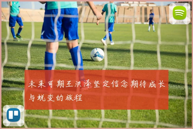 未来可期王洪泽坚定信念期待成长与蜕变的旅程