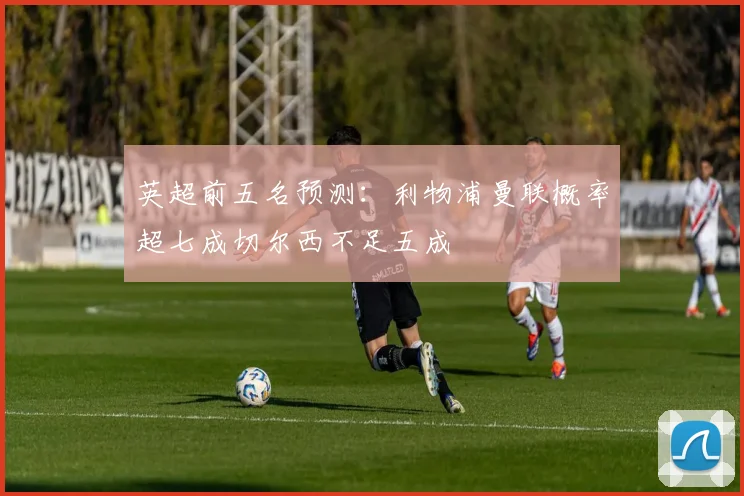 英超前五名预测：利物浦曼联概率超七成切尔西不足五成