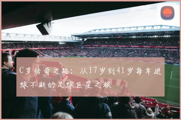 C罗传奇之路：从17岁到41岁每年进球不断的足球巨星之旅