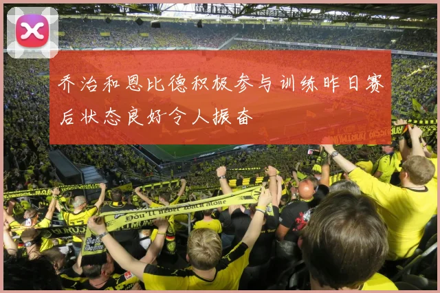 乔治和恩比德积极参与训练昨日赛后状态良好令人振奋