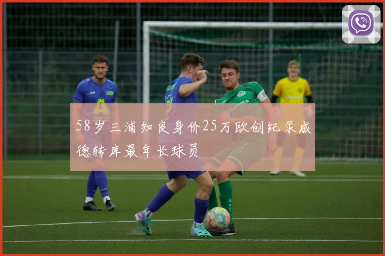 58岁三浦知良身价25万欧创纪录成德转库最年长球员