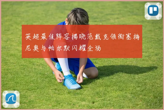 英超最佳阵容揭晓范戴克领衔塞梅尼奥与帕尔默闪耀全场
