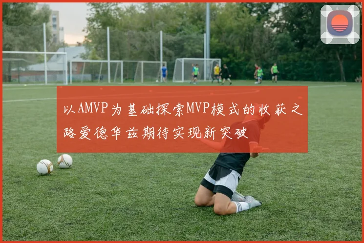 以AMVP为基础探索MVP模式的收获之路爱德华兹期待实现新突破