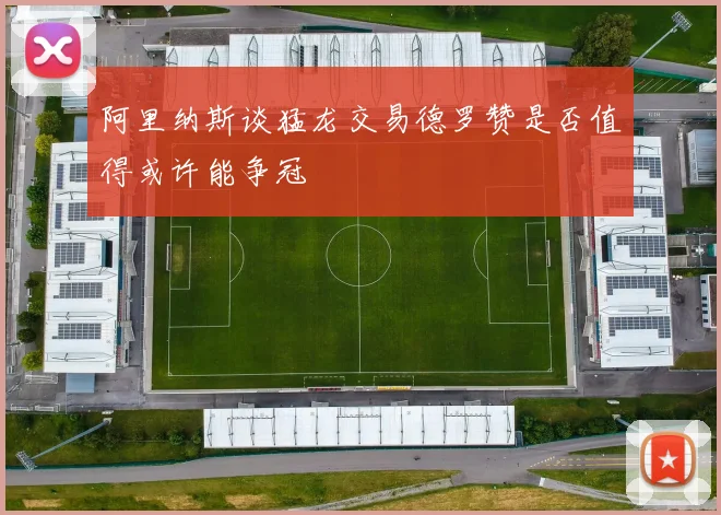 阿里纳斯谈猛龙交易德罗赞是否值得或许能争冠