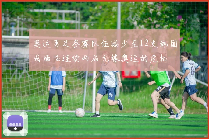 奥运男足参赛队伍减少至12支韩国或面临连续两届无缘奥运的危机