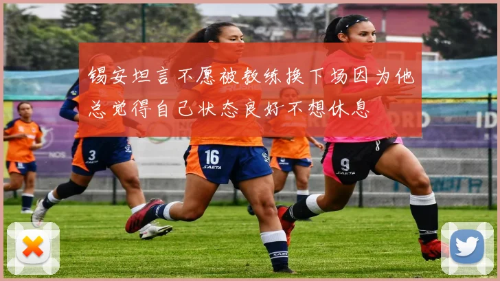 锡安坦言不愿被教练换下场因为他总觉得自己状态良好不想休息