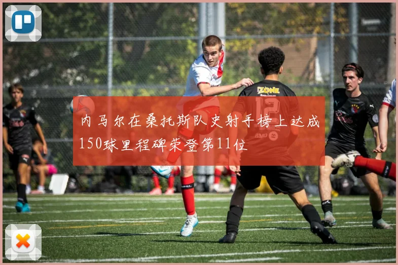 内马尔在桑托斯队史射手榜上达成150球里程碑荣登第11位