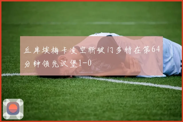 丘库埃梅卡凌空斩破门多特在第64分钟领先汉堡1-0