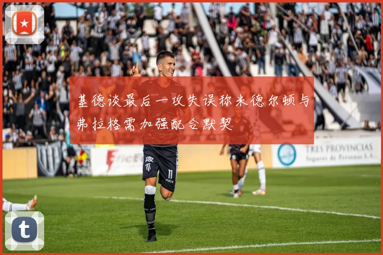 基德谈最后一攻失误称米德尔顿与弗拉格需加强配合默契