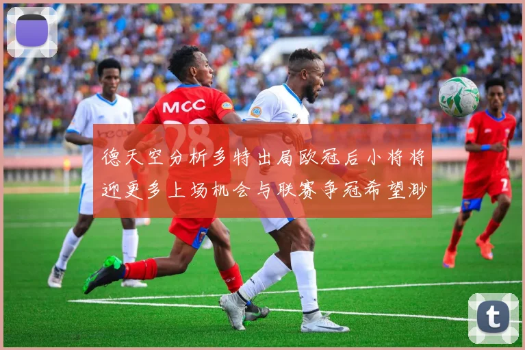 德天空分析多特出局欧冠后小将将迎更多上场机会与联赛争冠希望渺茫