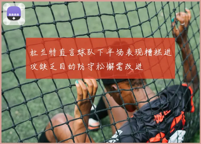 杜兰特直言球队下半场表现糟糕进攻缺乏目的防守松懈需改进