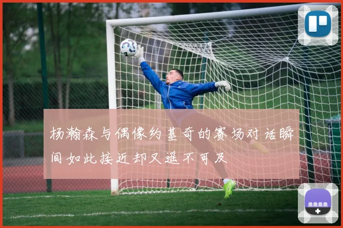 杨瀚森与偶像约基奇的赛场对话瞬间如此接近却又遥不可及