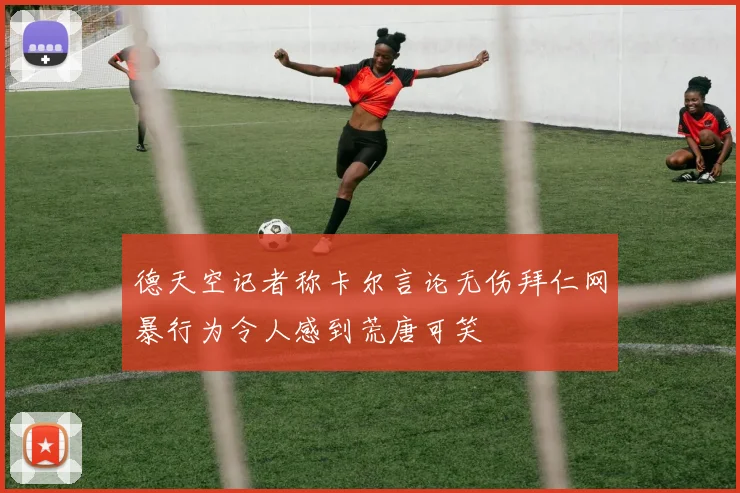 德天空记者称卡尔言论无伤拜仁网暴行为令人感到荒唐可笑