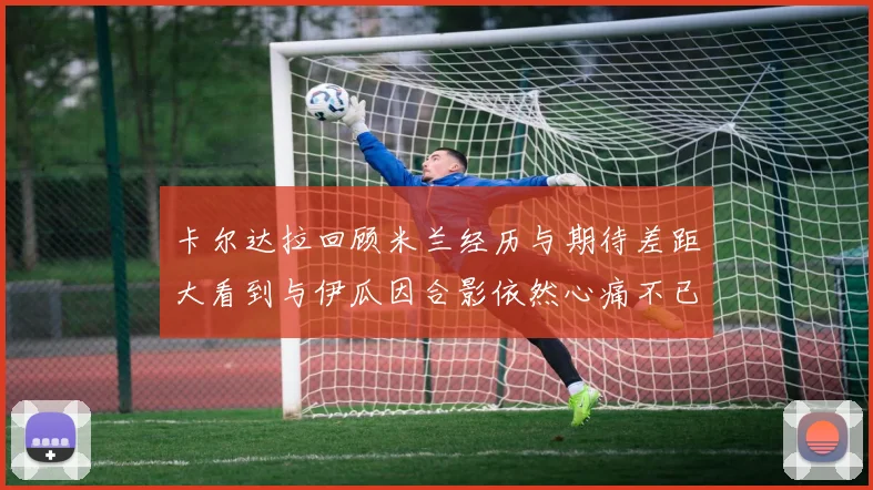 卡尔达拉回顾米兰经历与期待差距大看到与伊瓜因合影依然心痛不已