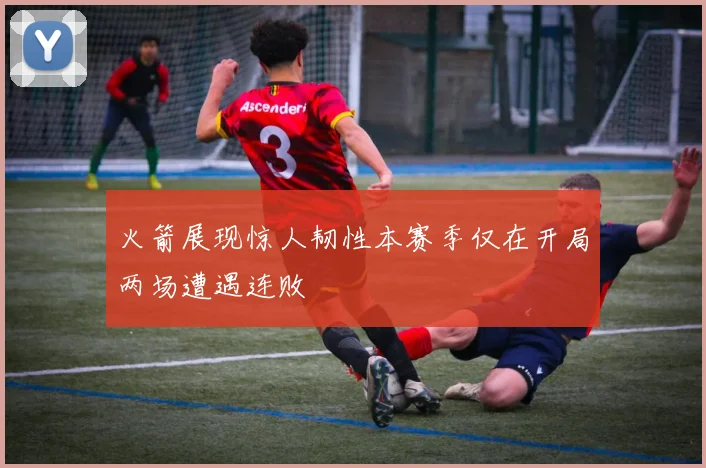火箭展现惊人韧性本赛季仅在开局两场遭遇连败