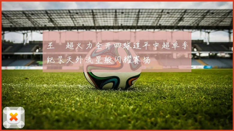 王燊超火力全开四球追平中超单季纪录天外流星般闪耀赛场