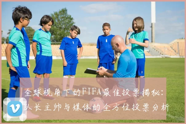 全球视角下的FIFA最佳投票揭秘：队长主帅与媒体的全方位投票分析